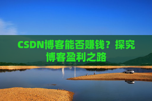 CSDN博客能否赚钱？探究博客盈利之路